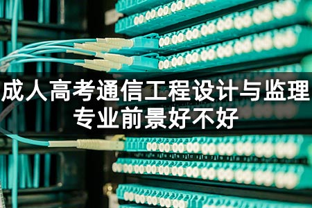 成人高考通信工程设计与监理专业前景好不好