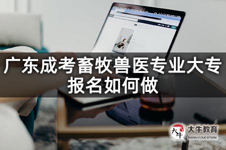 广东成考畜牧兽医专业大专报名如何做