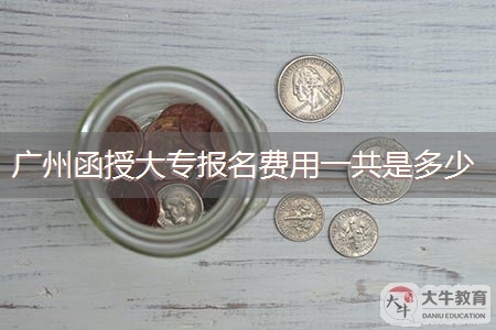 广州函授大专报名费用一共是多少