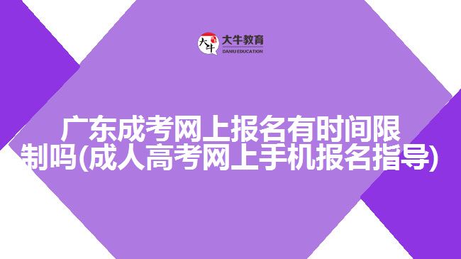 广东成考网上报名有时间限制吗(成人高考网上手机报名指导)