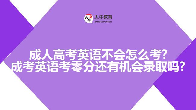 成人高考英语不会怎么考?成考英语考零分还有机会录取吗?