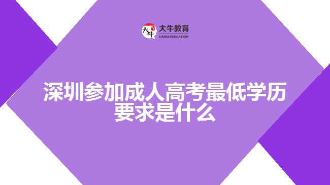 深圳参加成人高考最低学历要求是什么