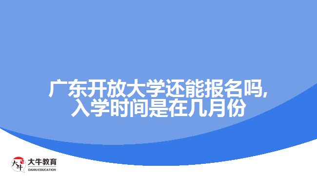 广东开放大学还能报名吗,入学时间是在几月份