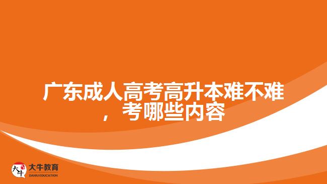 广东成人高考高升本难不难，考哪些内容