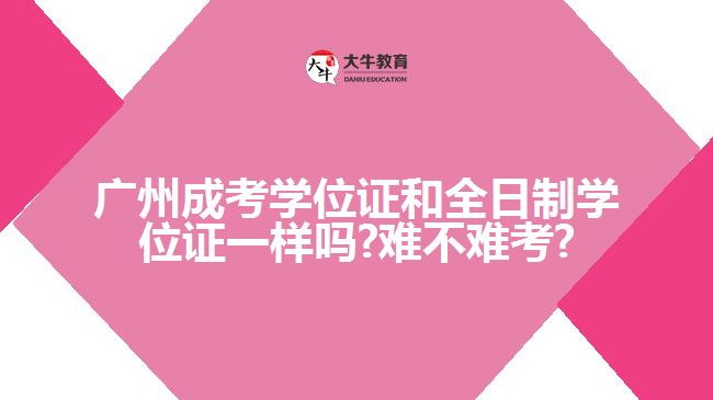 广州成考学位证和全日制学位证一样吗?难不难考?