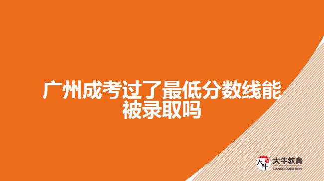 广州成考过了最低分数线能被录取吗