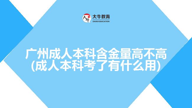 广州成人本科含金量高不高(成人本科考了有什么用)