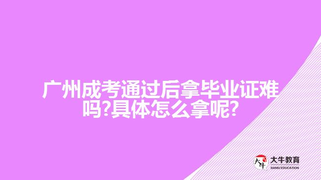 广州成考通过后拿毕业证难吗?具体怎么拿呢?