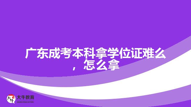 广东成考本科拿学位证难么，怎么拿