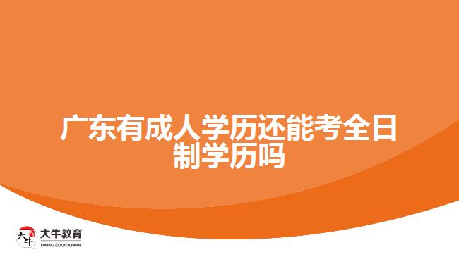 广东有成人学历还能考全日制学历吗