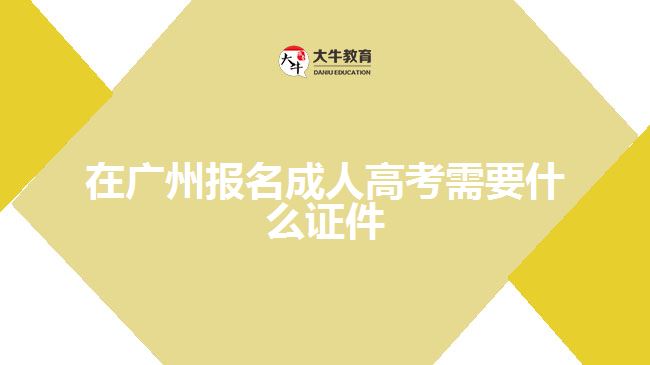 在广州报名成人高考需要什么证件