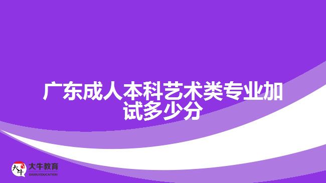 广东成人本科艺术类专业加试多少分