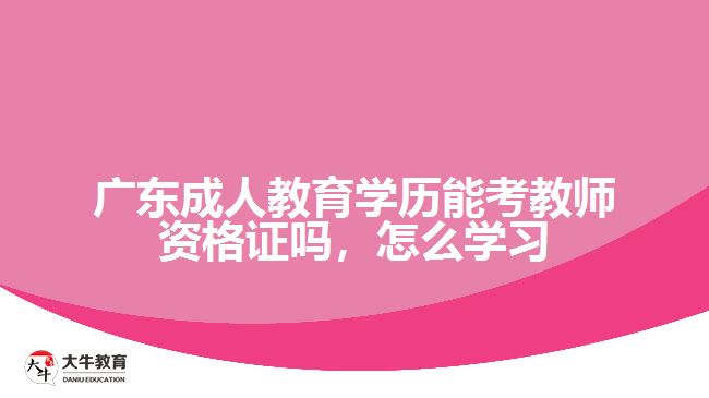 广东成人教育学历能考教师资格证吗，怎么学习