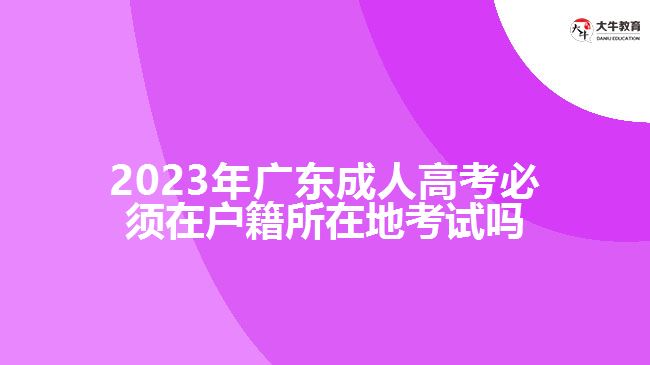 2023年广东成人高考必须在户籍所在地考试吗