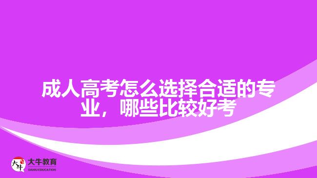 成人高考怎么选择合适的专业，哪些比较好考