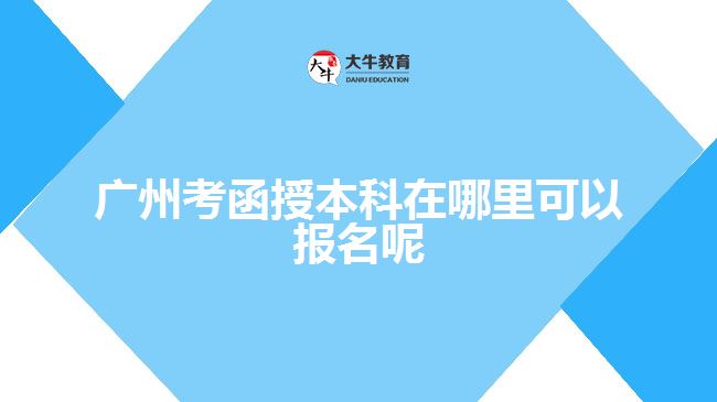 广州考函授本科在哪里可以报名呢