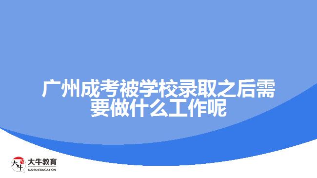 广州成考被学校录取之后需要做什么工作呢