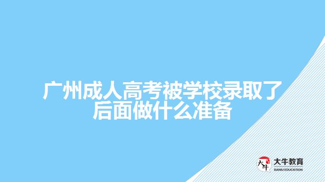 广州成人高考被学校录取了后面做什么准备