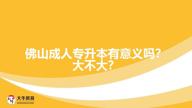 佛山成人专升本有意义吗？大不大？