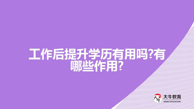 工作后提升学历有用吗?有哪些作用?