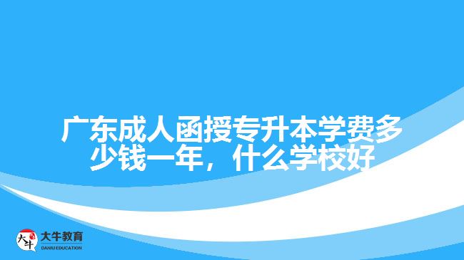 广东成人函授专升本学费多少钱一年，什么学校好