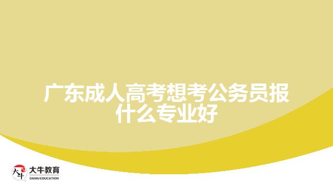 广东成人高考想考公务员报什么专业好