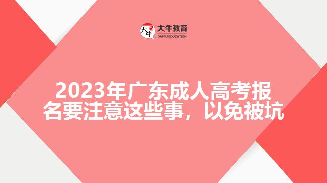 2023年广东成人高考报名要注意这些事，以免被坑