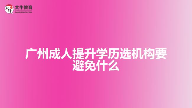 广州成人提升学历选机构要避免什么