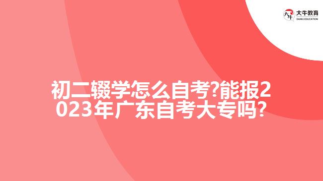 初二辍学怎么自考?能报2023年广东自考大专吗?