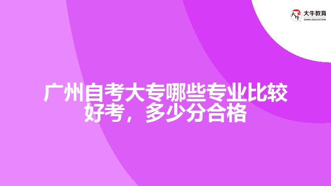 广州自考大专哪些专业比较好考，多少分合格