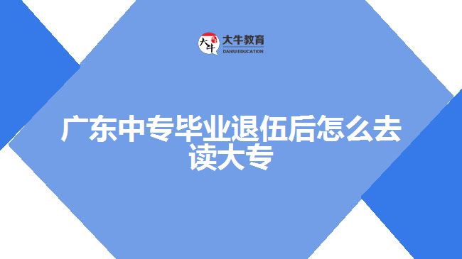 广东中专毕业退伍后怎么去读大专