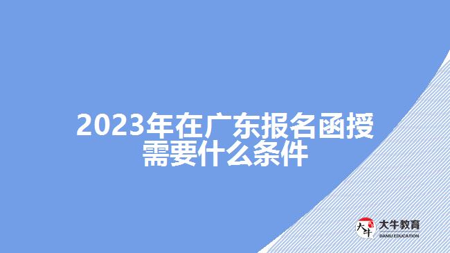 2023年在广东报名函授需要什么条件