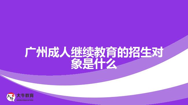 广州成人继续教育的招生对象是什么