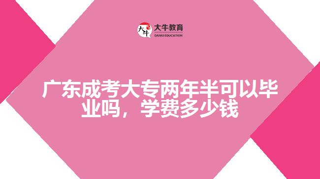 广东成考大专两年半可以毕业吗，学费多少钱