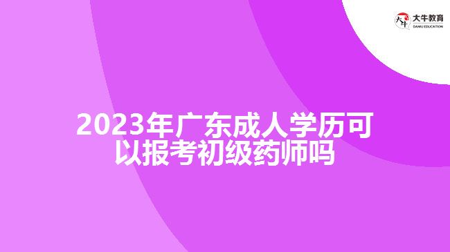 2023年广东成人学历可以报考初级药师吗