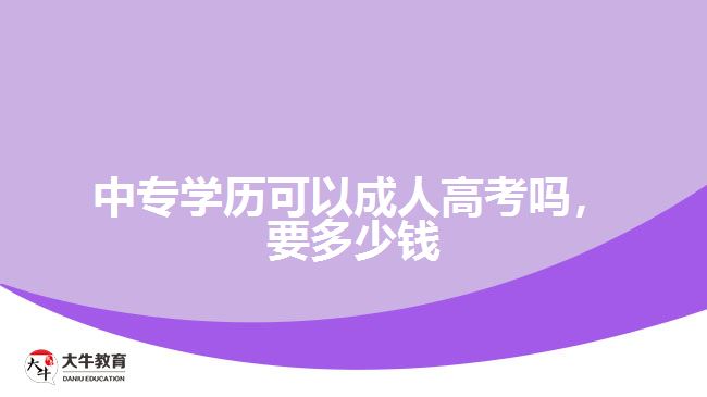 中专学历可以成人高考吗，要多少钱