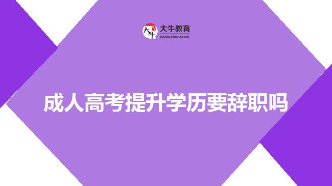 成人高考提升学历要辞职吗