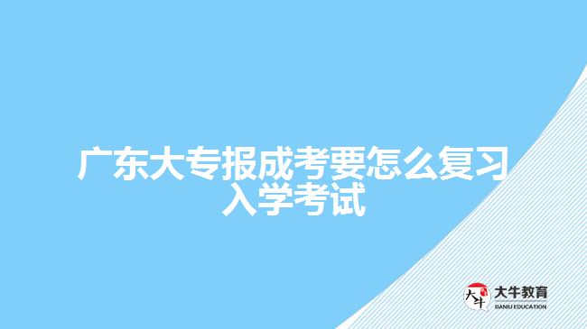 广东大专报成考要怎么复习入学考试