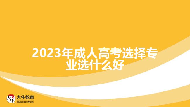 2023年成人高考选择专业选什么好