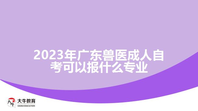 2023年广东兽医成人自考可以报什么专业