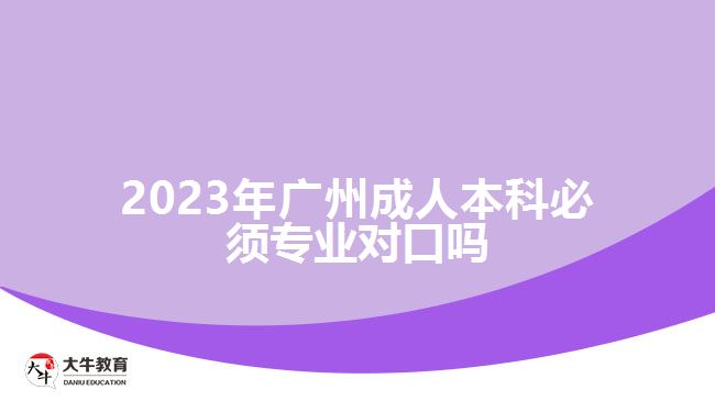 2023年广州成人本科必须专业对口吗