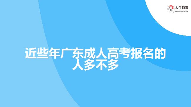 近些年广东成人高考报名的人多不多