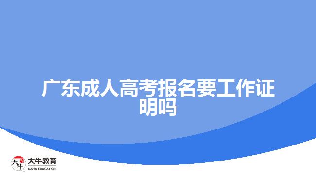 广东成人高考报名要工作证明吗