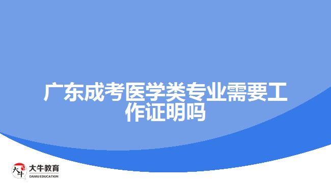 广东成考医学类专业需要工作证明吗