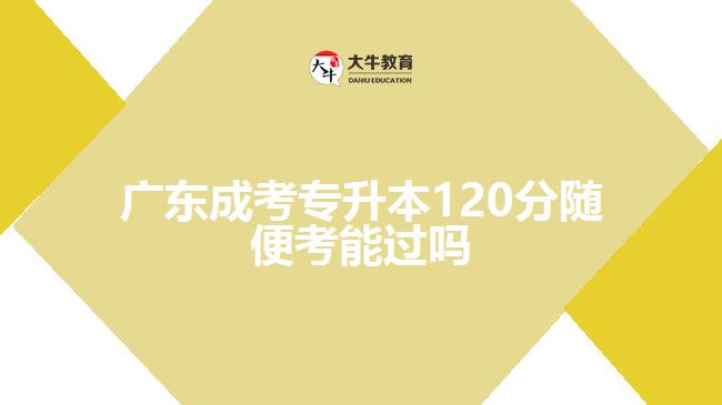 广东成考专升本120分随便考能过吗