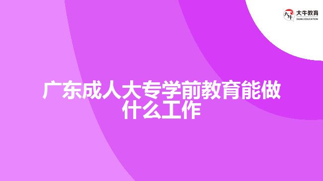 广东成人大专学前教育能做什么工作