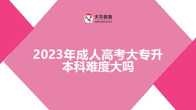 2023年成人高考大专升本科难度大吗