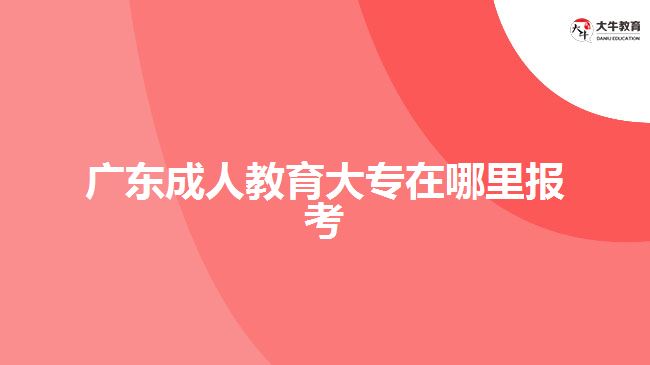 广东成人教育大专在哪里报考