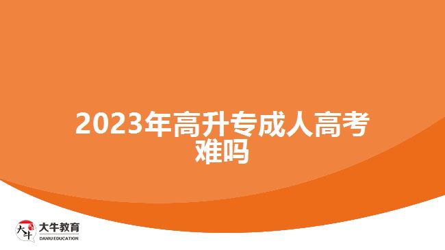 2023年高升专成人高考难吗