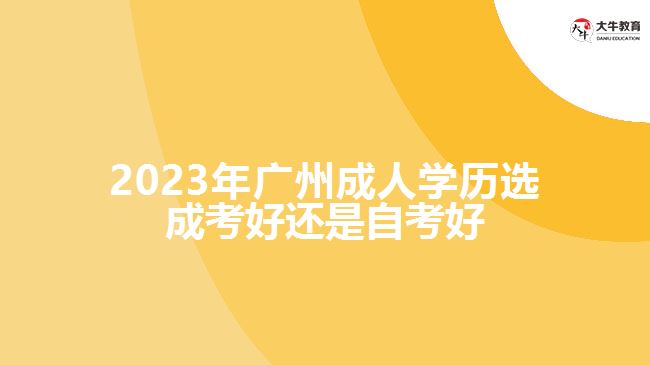 2023年广州成人学历选成考好还是自考好